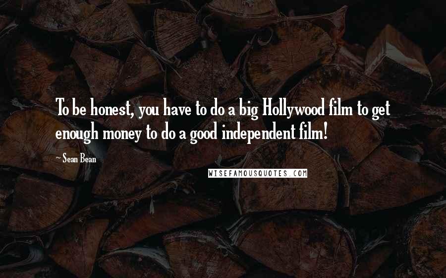 Sean Bean Quotes: To be honest, you have to do a big Hollywood film to get enough money to do a good independent film!