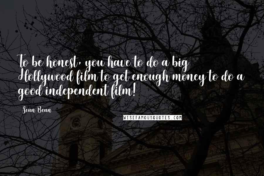 Sean Bean Quotes: To be honest, you have to do a big Hollywood film to get enough money to do a good independent film!