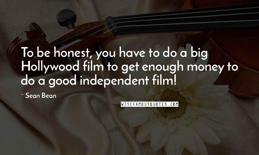 Sean Bean Quotes: To be honest, you have to do a big Hollywood film to get enough money to do a good independent film!