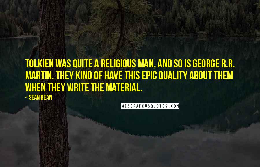 Sean Bean Quotes: Tolkien was quite a religious man, and so is George R.R. Martin. They kind of have this epic quality about them when they write the material.