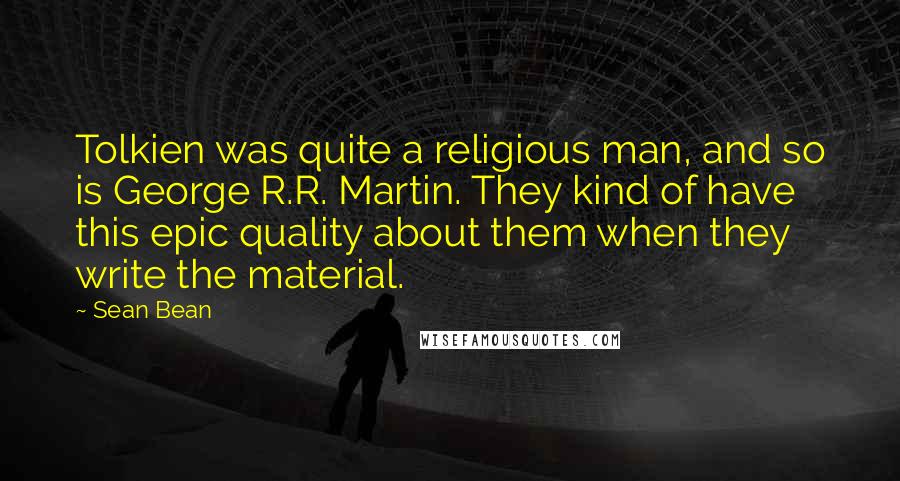 Sean Bean Quotes: Tolkien was quite a religious man, and so is George R.R. Martin. They kind of have this epic quality about them when they write the material.