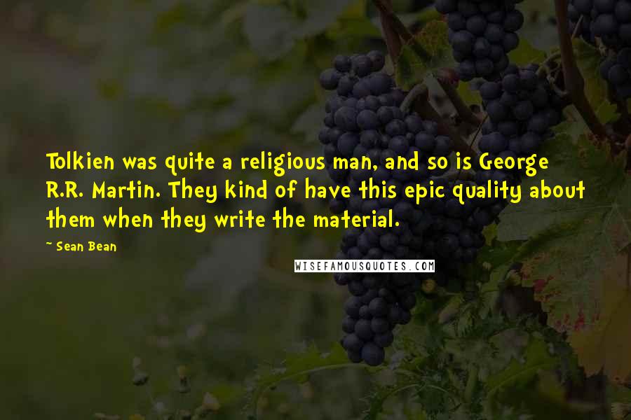 Sean Bean Quotes: Tolkien was quite a religious man, and so is George R.R. Martin. They kind of have this epic quality about them when they write the material.