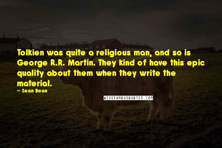 Sean Bean Quotes: Tolkien was quite a religious man, and so is George R.R. Martin. They kind of have this epic quality about them when they write the material.