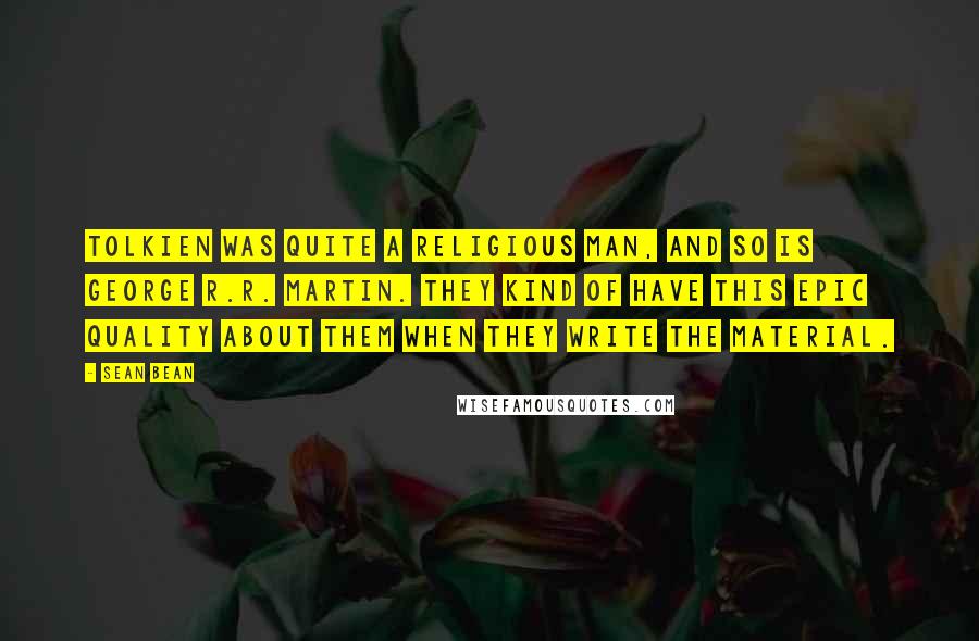 Sean Bean Quotes: Tolkien was quite a religious man, and so is George R.R. Martin. They kind of have this epic quality about them when they write the material.