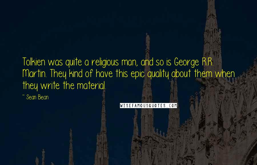 Sean Bean Quotes: Tolkien was quite a religious man, and so is George R.R. Martin. They kind of have this epic quality about them when they write the material.