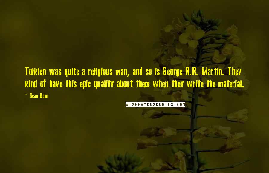 Sean Bean Quotes: Tolkien was quite a religious man, and so is George R.R. Martin. They kind of have this epic quality about them when they write the material.