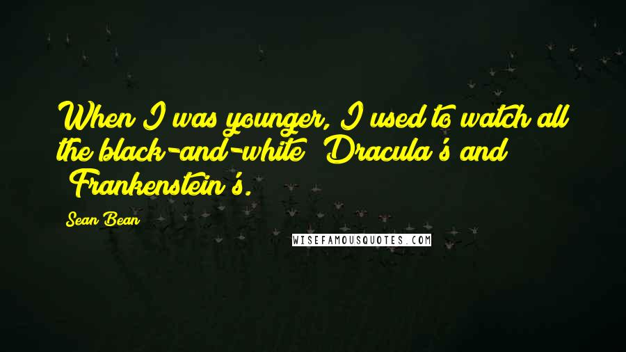 Sean Bean Quotes: When I was younger, I used to watch all the black-and-white 'Dracula's and 'Frankenstein's.