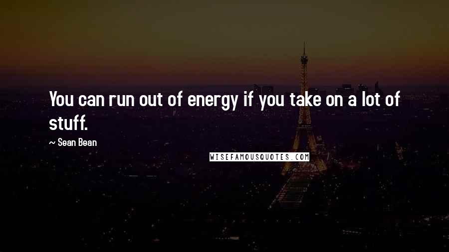Sean Bean Quotes: You can run out of energy if you take on a lot of stuff.