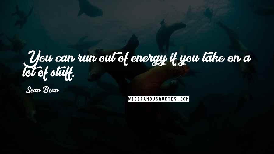 Sean Bean Quotes: You can run out of energy if you take on a lot of stuff.