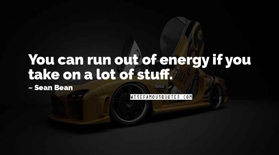 Sean Bean Quotes: You can run out of energy if you take on a lot of stuff.