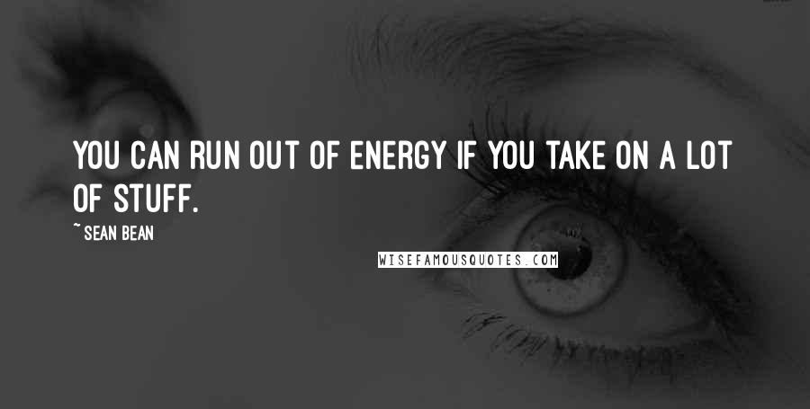 Sean Bean Quotes: You can run out of energy if you take on a lot of stuff.