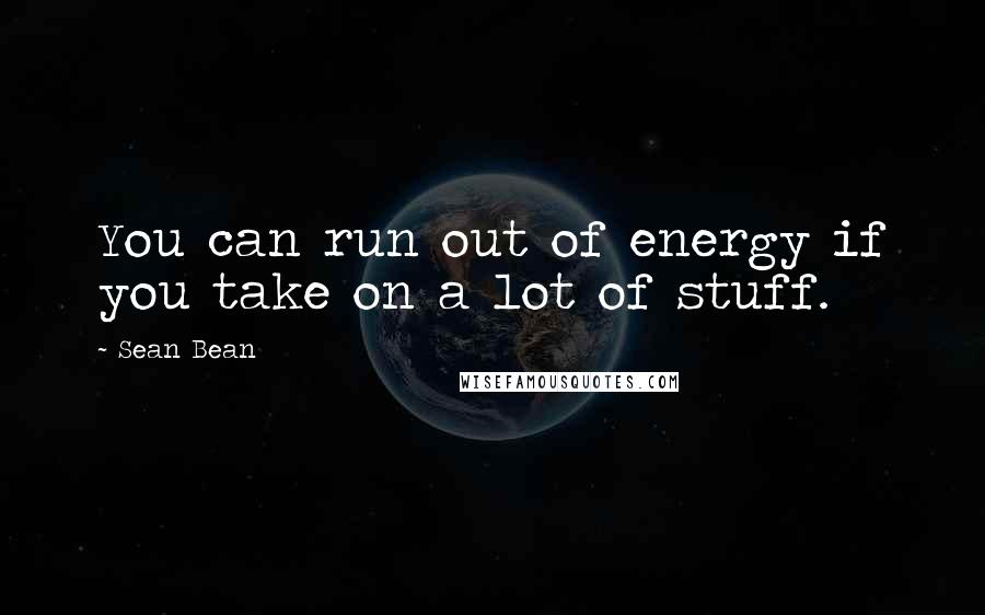 Sean Bean Quotes: You can run out of energy if you take on a lot of stuff.