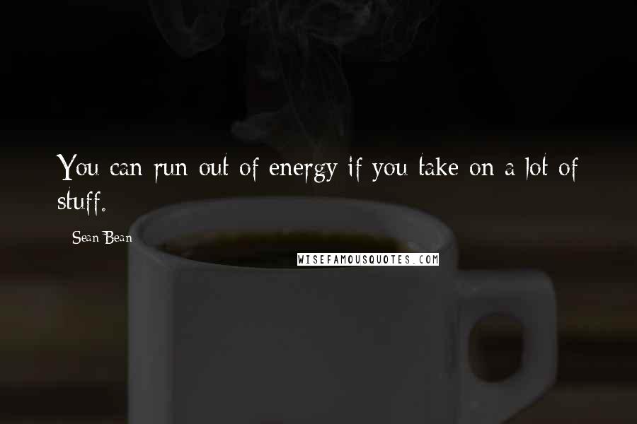 Sean Bean Quotes: You can run out of energy if you take on a lot of stuff.