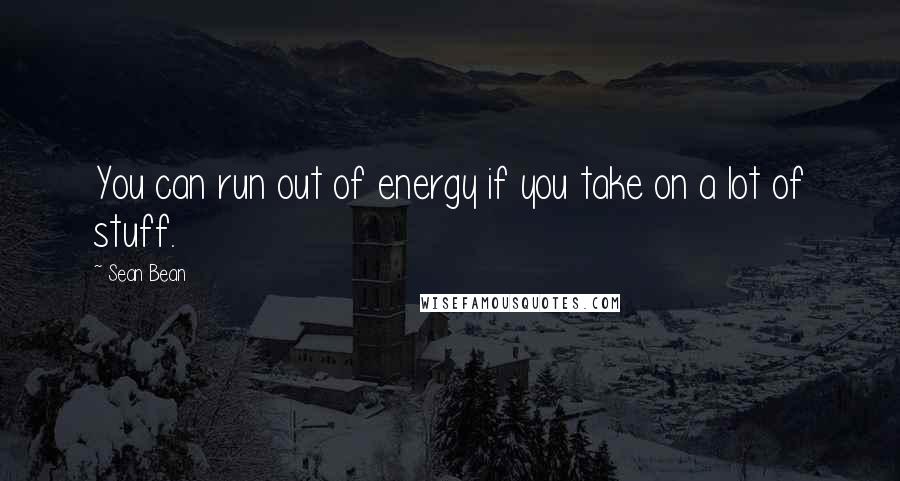 Sean Bean Quotes: You can run out of energy if you take on a lot of stuff.