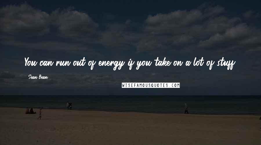 Sean Bean Quotes: You can run out of energy if you take on a lot of stuff.