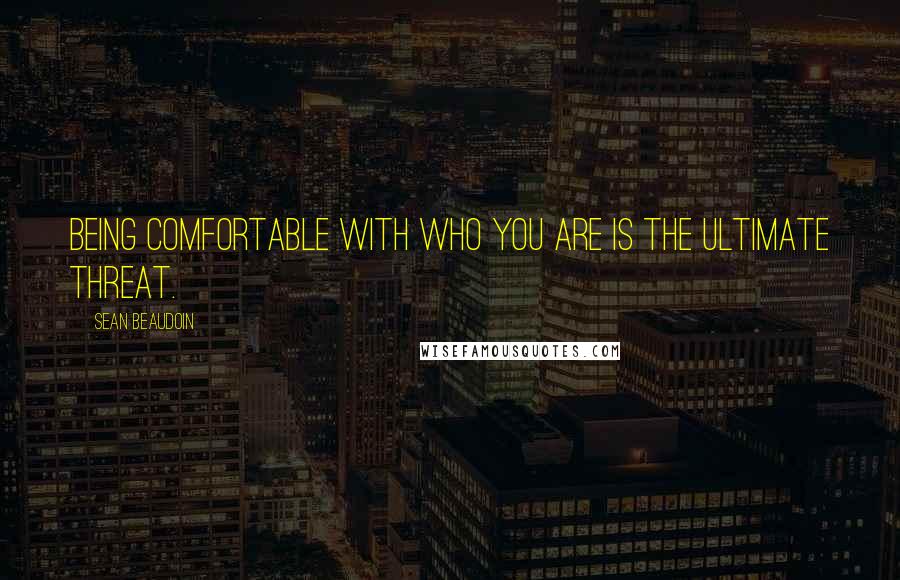 Sean Beaudoin Quotes: Being comfortable with who you are is the ultimate threat.