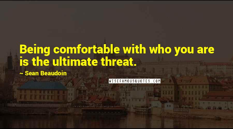 Sean Beaudoin Quotes: Being comfortable with who you are is the ultimate threat.