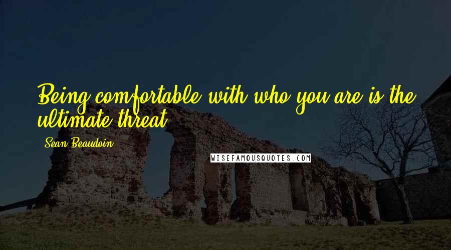 Sean Beaudoin Quotes: Being comfortable with who you are is the ultimate threat.