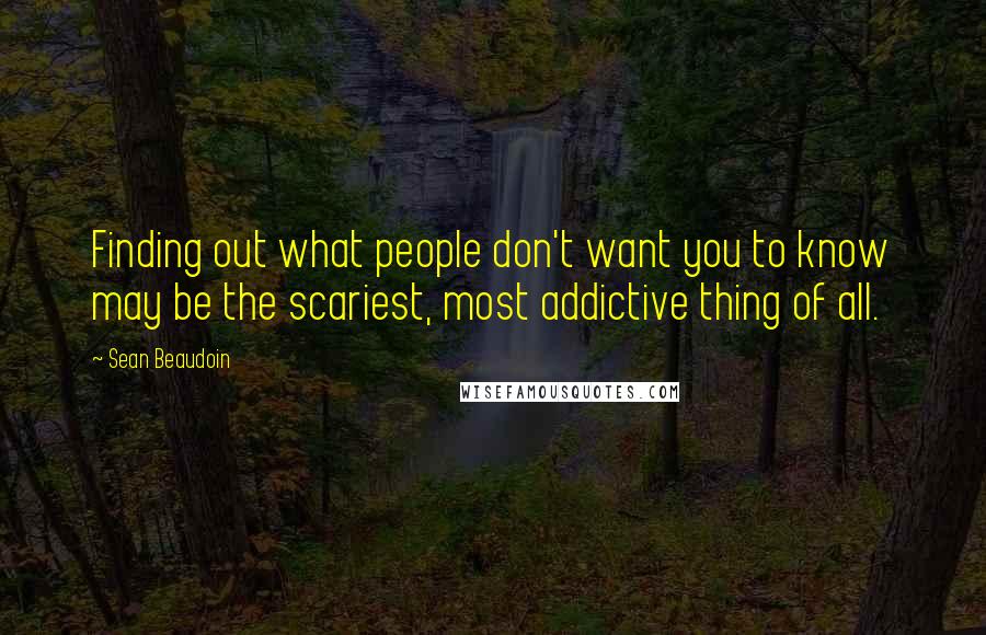 Sean Beaudoin Quotes: Finding out what people don't want you to know may be the scariest, most addictive thing of all.