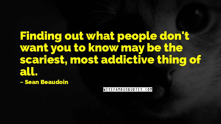 Sean Beaudoin Quotes: Finding out what people don't want you to know may be the scariest, most addictive thing of all.