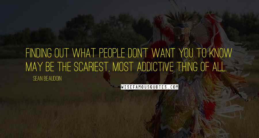 Sean Beaudoin Quotes: Finding out what people don't want you to know may be the scariest, most addictive thing of all.