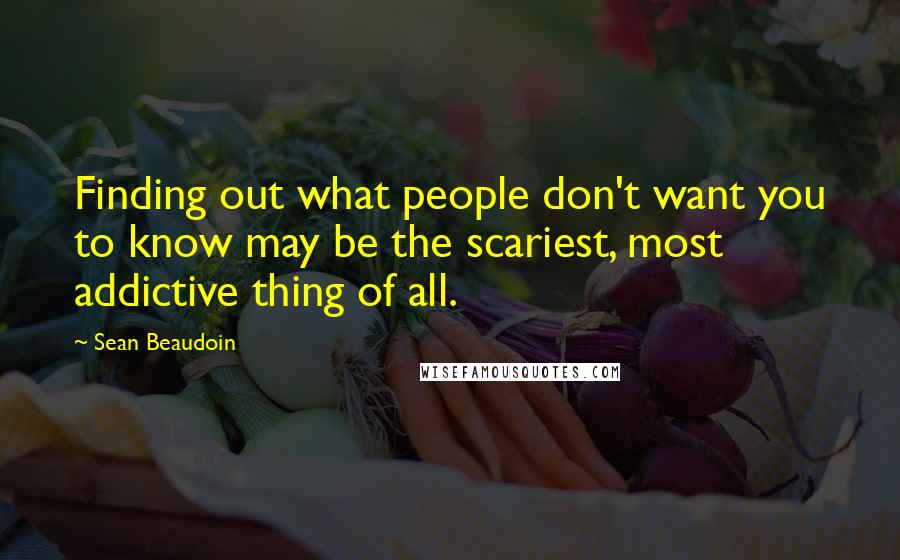 Sean Beaudoin Quotes: Finding out what people don't want you to know may be the scariest, most addictive thing of all.