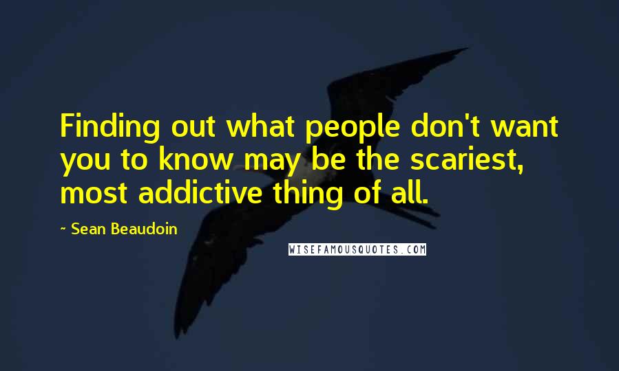 Sean Beaudoin Quotes: Finding out what people don't want you to know may be the scariest, most addictive thing of all.