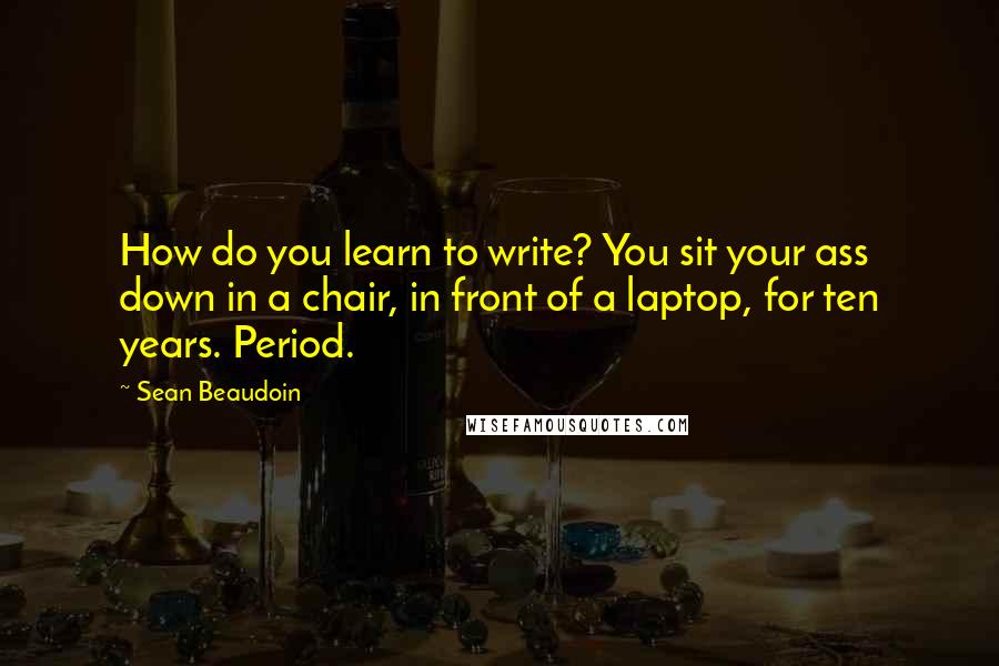 Sean Beaudoin Quotes: How do you learn to write? You sit your ass down in a chair, in front of a laptop, for ten years. Period.