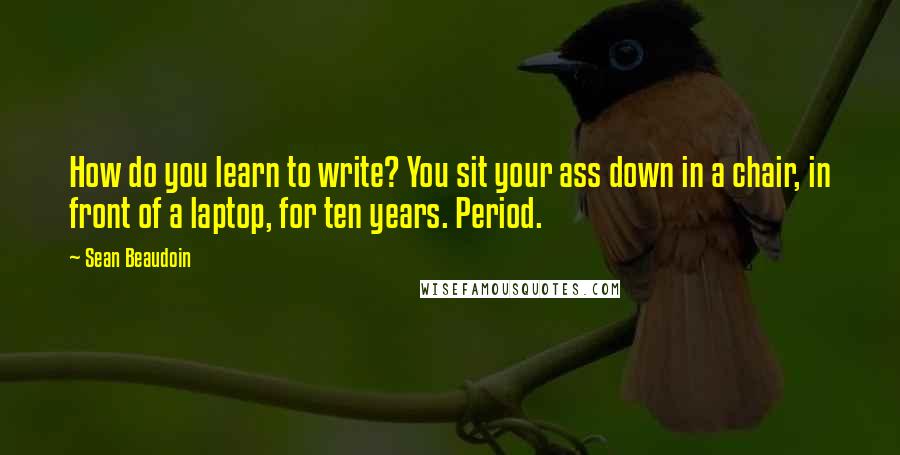 Sean Beaudoin Quotes: How do you learn to write? You sit your ass down in a chair, in front of a laptop, for ten years. Period.