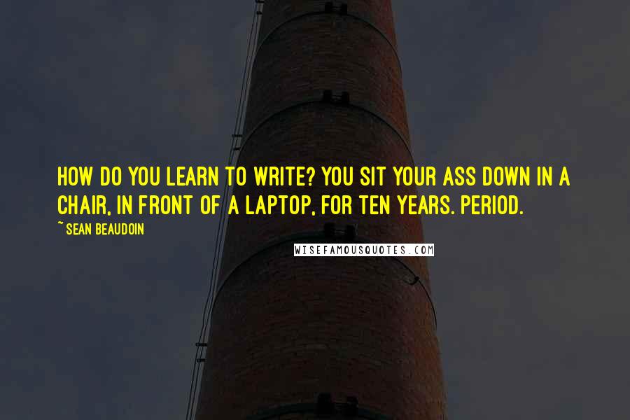 Sean Beaudoin Quotes: How do you learn to write? You sit your ass down in a chair, in front of a laptop, for ten years. Period.