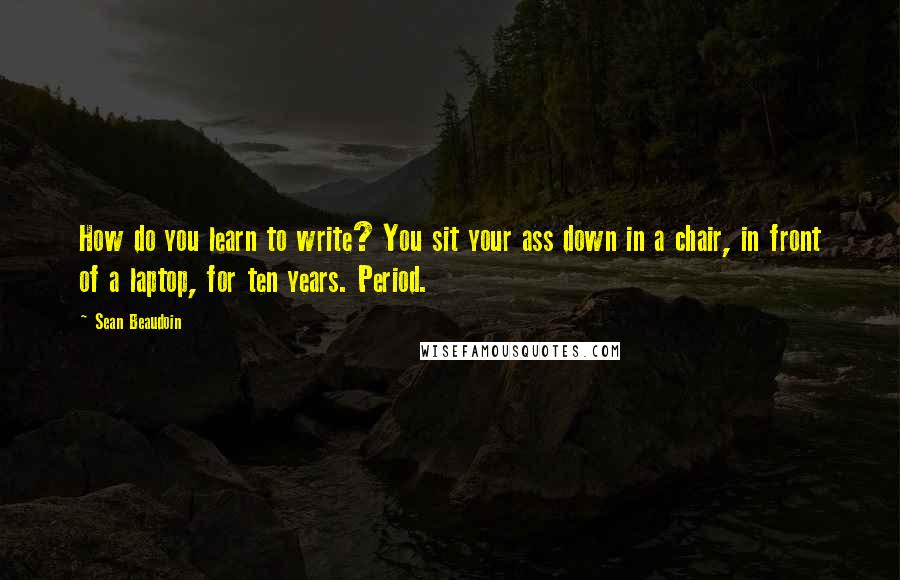 Sean Beaudoin Quotes: How do you learn to write? You sit your ass down in a chair, in front of a laptop, for ten years. Period.