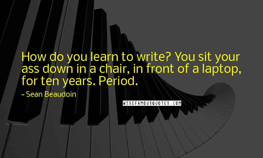 Sean Beaudoin Quotes: How do you learn to write? You sit your ass down in a chair, in front of a laptop, for ten years. Period.