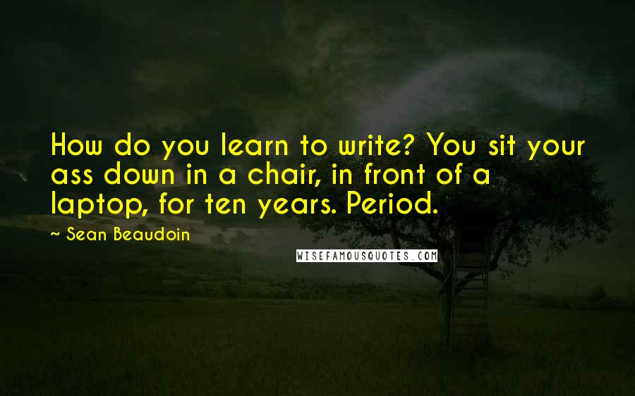 Sean Beaudoin Quotes: How do you learn to write? You sit your ass down in a chair, in front of a laptop, for ten years. Period.