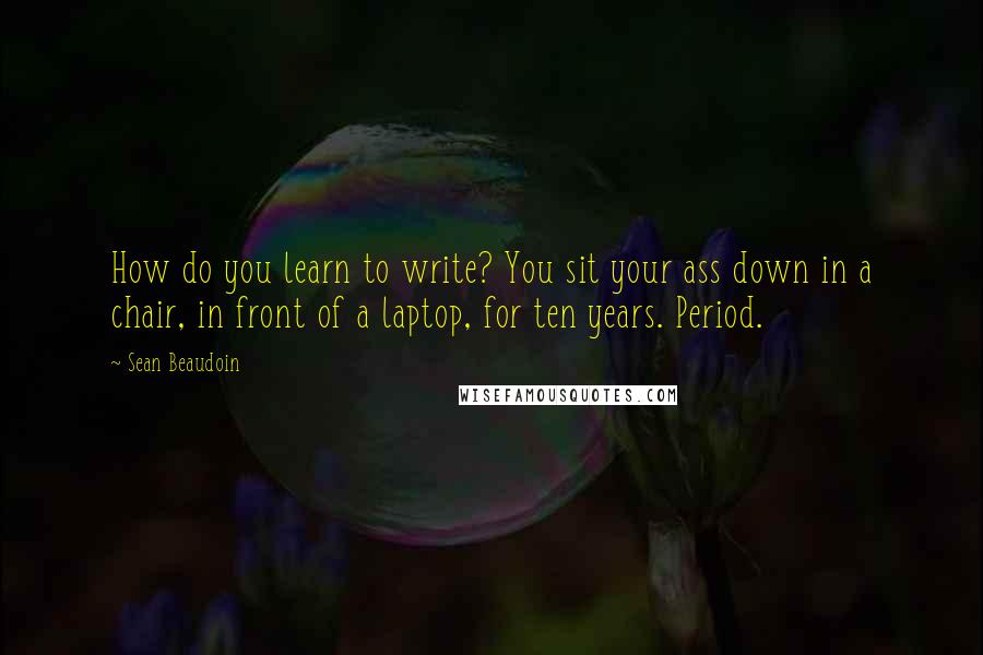 Sean Beaudoin Quotes: How do you learn to write? You sit your ass down in a chair, in front of a laptop, for ten years. Period.