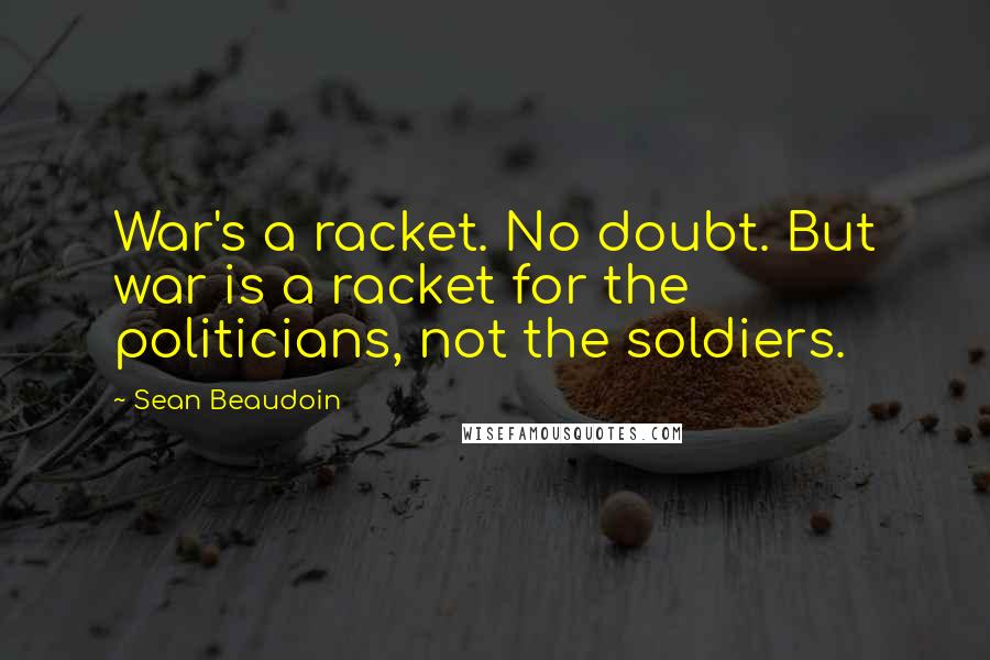 Sean Beaudoin Quotes: War's a racket. No doubt. But war is a racket for the politicians, not the soldiers.