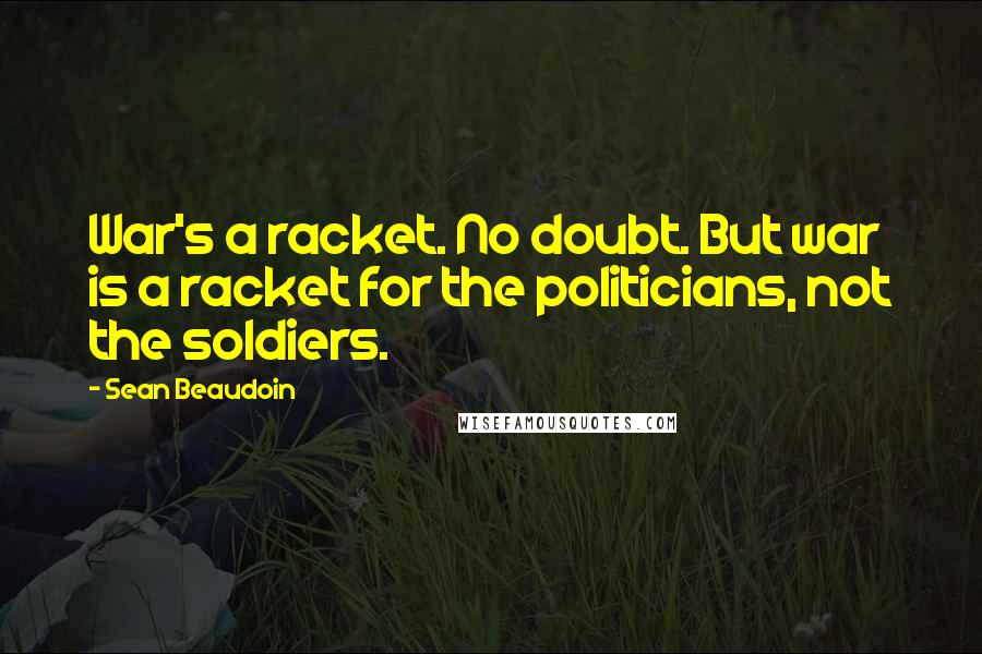 Sean Beaudoin Quotes: War's a racket. No doubt. But war is a racket for the politicians, not the soldiers.