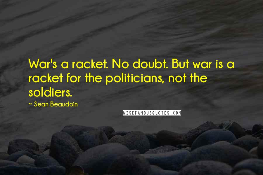 Sean Beaudoin Quotes: War's a racket. No doubt. But war is a racket for the politicians, not the soldiers.