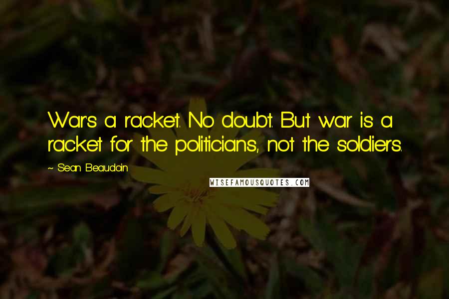 Sean Beaudoin Quotes: War's a racket. No doubt. But war is a racket for the politicians, not the soldiers.