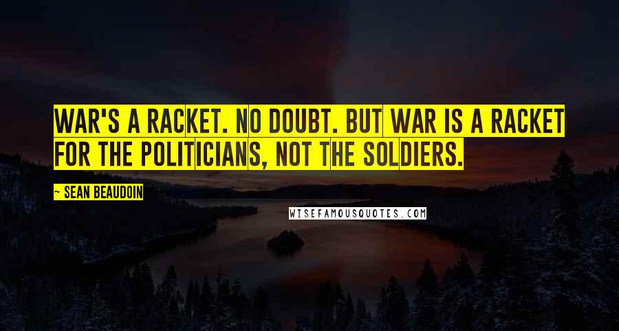 Sean Beaudoin Quotes: War's a racket. No doubt. But war is a racket for the politicians, not the soldiers.