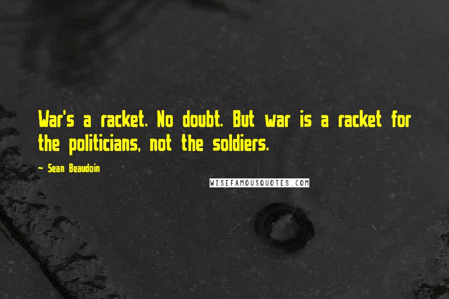 Sean Beaudoin Quotes: War's a racket. No doubt. But war is a racket for the politicians, not the soldiers.