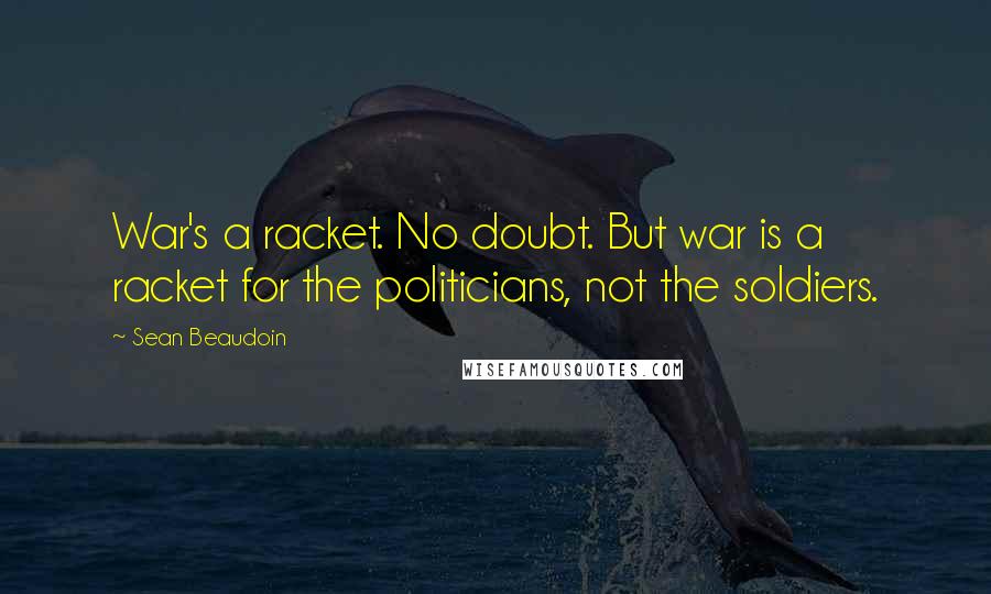 Sean Beaudoin Quotes: War's a racket. No doubt. But war is a racket for the politicians, not the soldiers.