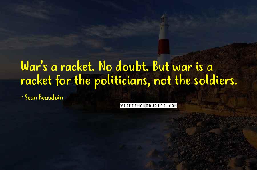 Sean Beaudoin Quotes: War's a racket. No doubt. But war is a racket for the politicians, not the soldiers.