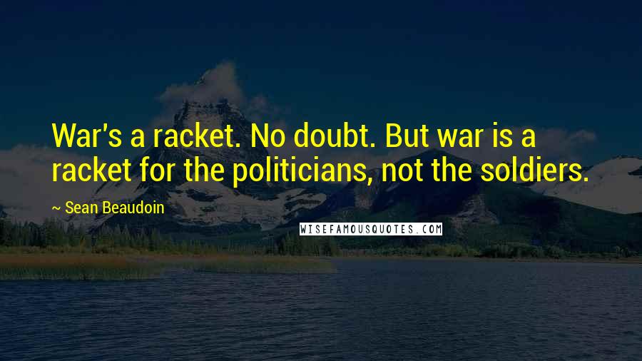 Sean Beaudoin Quotes: War's a racket. No doubt. But war is a racket for the politicians, not the soldiers.