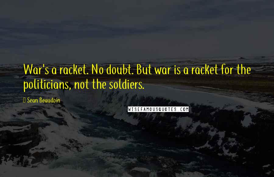 Sean Beaudoin Quotes: War's a racket. No doubt. But war is a racket for the politicians, not the soldiers.