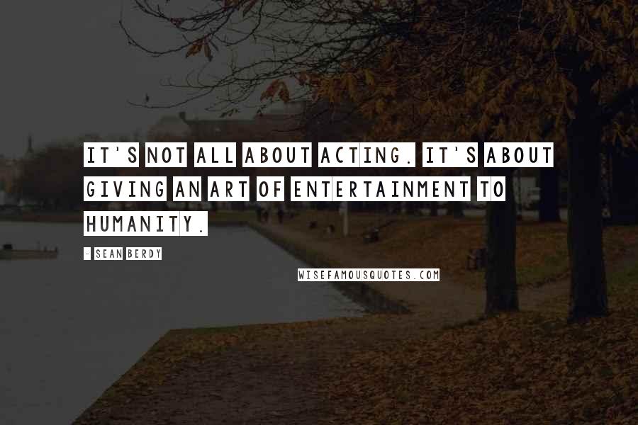 Sean Berdy Quotes: It's not all about acting. It's about giving an art of entertainment to humanity.