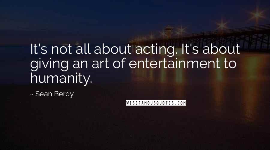 Sean Berdy Quotes: It's not all about acting. It's about giving an art of entertainment to humanity.