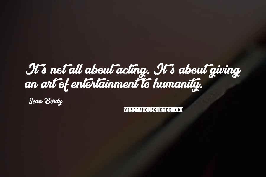 Sean Berdy Quotes: It's not all about acting. It's about giving an art of entertainment to humanity.