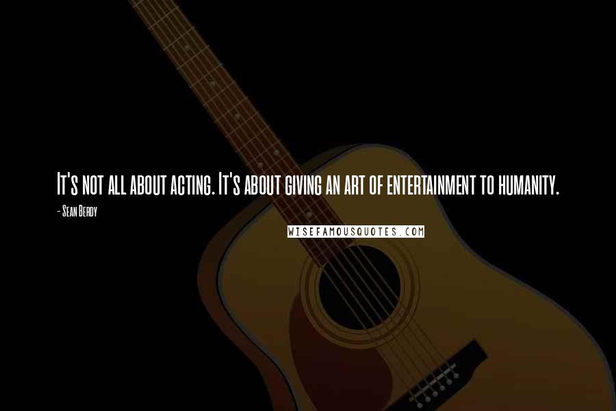 Sean Berdy Quotes: It's not all about acting. It's about giving an art of entertainment to humanity.