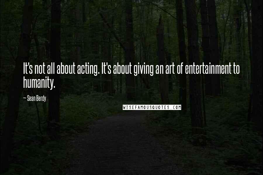 Sean Berdy Quotes: It's not all about acting. It's about giving an art of entertainment to humanity.