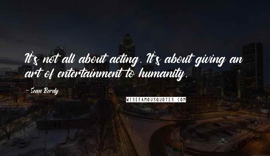 Sean Berdy Quotes: It's not all about acting. It's about giving an art of entertainment to humanity.